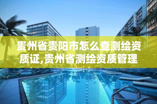 贵州省贵阳市怎么查测绘资质证,贵州省测绘资质管理条例