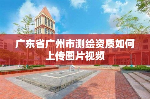 广东省广州市测绘资质如何上传图片视频