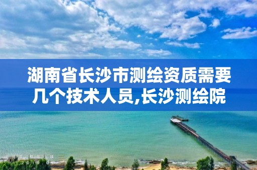 湖南省长沙市测绘资质需要几个技术人员,长沙测绘院工资待遇。