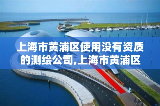 上海市黄浦区使用没有资质的测绘公司,上海市黄浦区使用没有资质的测绘公司地址