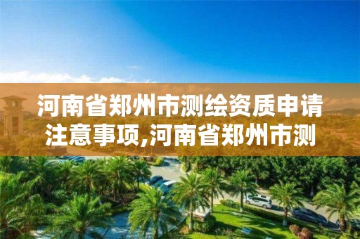 河南省郑州市测绘资质申请注意事项,河南省郑州市测绘学校。