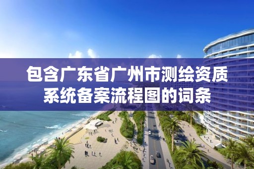 包含广东省广州市测绘资质系统备案流程图的词条