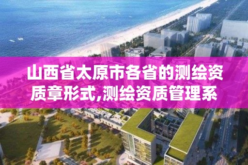 山西省太原市各省的测绘资质章形式,测绘资质管理系统查询。