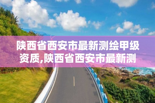 陕西省西安市最新测绘甲级资质,陕西省西安市最新测绘甲级资质公示