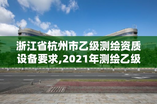 浙江省杭州市乙级测绘资质设备要求,2021年测绘乙级资质申报条件