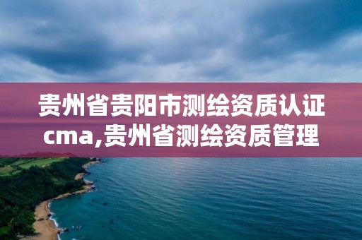 贵州省贵阳市测绘资质认证cma,贵州省测绘资质管理系统