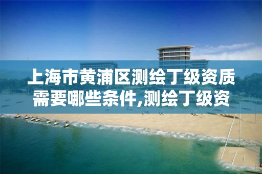 上海市黄浦区测绘丁级资质需要哪些条件,测绘丁级资质申报条件。