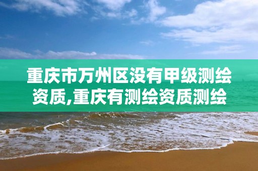 重庆市万州区没有甲级测绘资质,重庆有测绘资质测绘公司大全