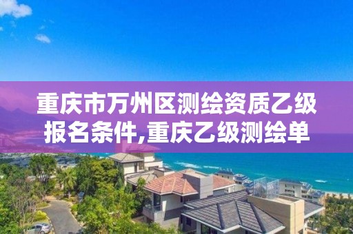 重庆市万州区测绘资质乙级报名条件,重庆乙级测绘单位。