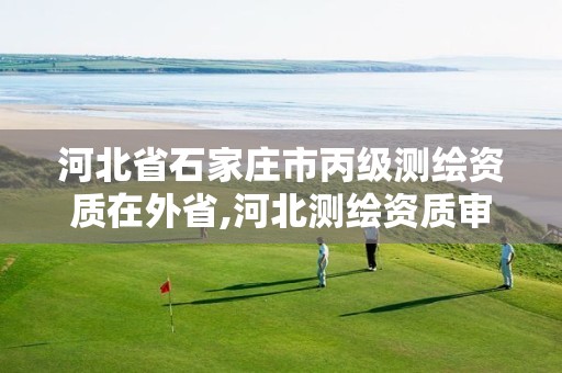 河北省石家庄市丙级测绘资质在外省,河北测绘资质审批