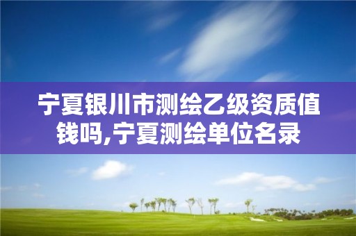 宁夏银川市测绘乙级资质值钱吗,宁夏测绘单位名录