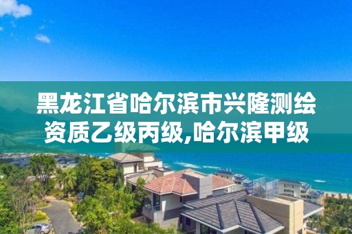 黑龙江省哈尔滨市兴隆测绘资质乙级丙级,哈尔滨甲级测绘公司