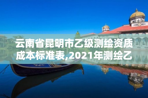 云南省昆明市乙级测绘资质成本标准表,2021年测绘乙级资质。