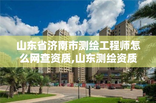 山东省济南市测绘工程师怎么网查资质,山东测绘资质查询