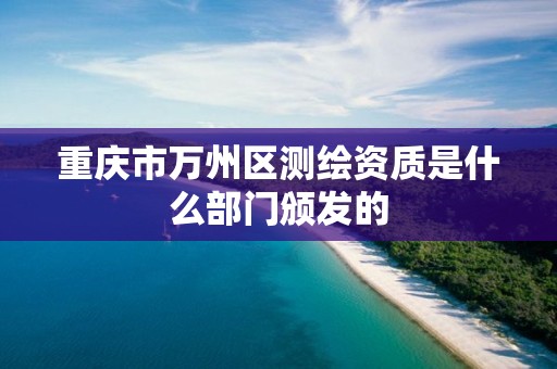 重庆市万州区测绘资质是什么部门颁发的