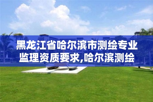 黑龙江省哈尔滨市测绘专业监理资质要求,哈尔滨测绘公司哪家好。