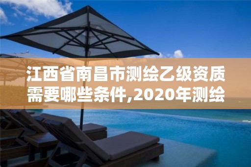 江西省南昌市测绘乙级资质需要哪些条件,2020年测绘乙级资质申报条件。