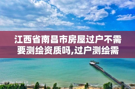 江西省南昌市房屋过户不需要测绘资质吗,过户测绘需要多长时间?。