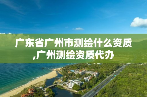 广东省广州市测绘什么资质,广州测绘资质代办