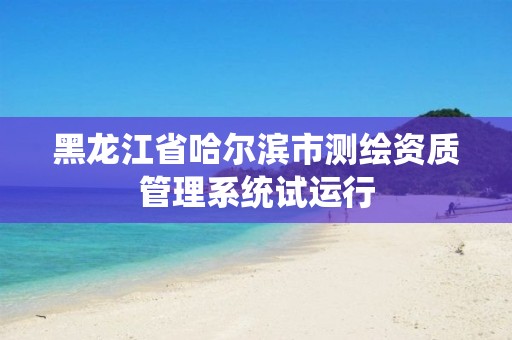 黑龙江省哈尔滨市测绘资质管理系统试运行