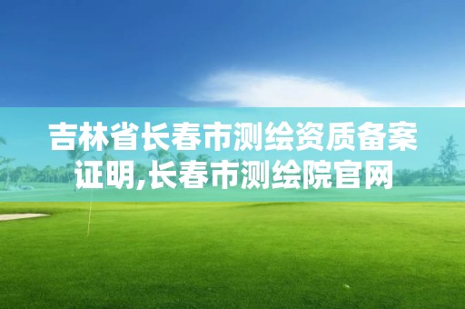 吉林省长春市测绘资质备案证明,长春市测绘院官网