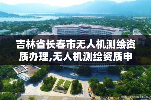 吉林省长春市无人机测绘资质办理,无人机测绘资质申请流程