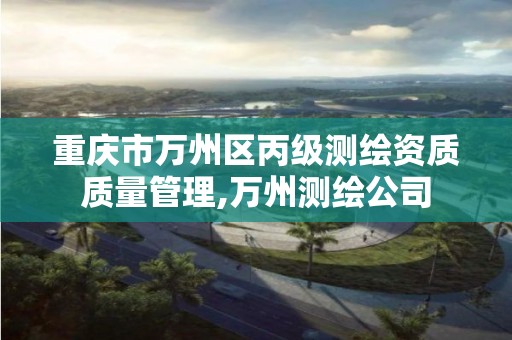 重庆市万州区丙级测绘资质质量管理,万州测绘公司