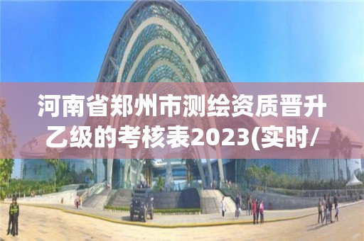 河南省郑州市测绘资质晋升乙级的考核表2023(实时/更新中)