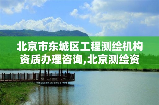 北京市东城区工程测绘机构资质办理咨询,北京测绘资质管理办法。