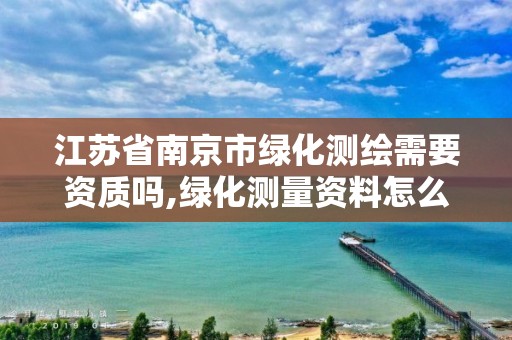 江苏省南京市绿化测绘需要资质吗,绿化测量资料怎么做