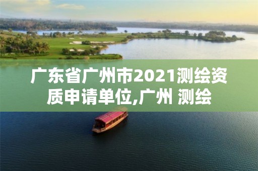 广东省广州市2021测绘资质申请单位,广州 测绘