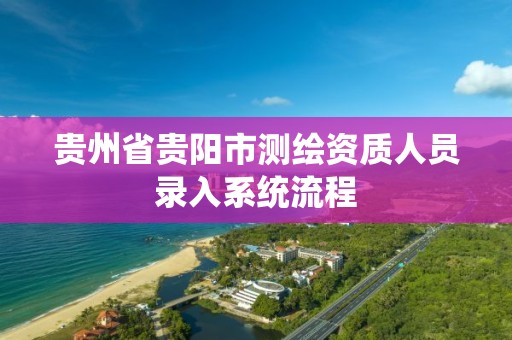 贵州省贵阳市测绘资质人员录入系统流程