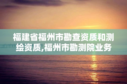 福建省福州市勘查资质和测绘资质,福州市勘测院业务类型。