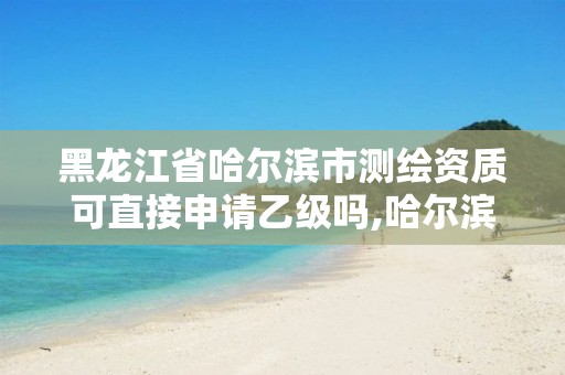 黑龙江省哈尔滨市测绘资质可直接申请乙级吗,哈尔滨测绘招聘。