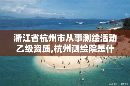 浙江省杭州市从事测绘活动乙级资质,杭州测绘院是什么单位