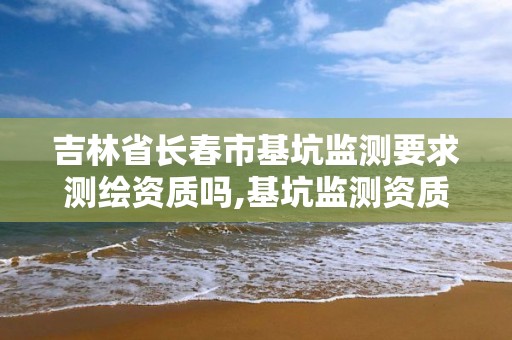 吉林省长春市基坑监测要求测绘资质吗,基坑监测资质证书