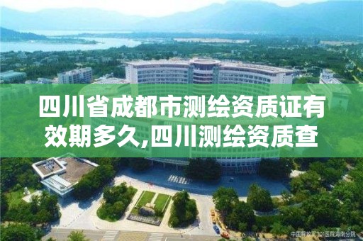 四川省成都市测绘资质证有效期多久,四川测绘资质查询。