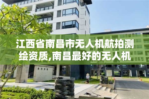 江西省南昌市无人机航拍测绘资质,南昌最好的无人机公司有哪些