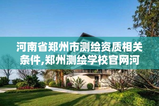 河南省郑州市测绘资质相关条件,郑州测绘学校官网河南省测绘职业学院