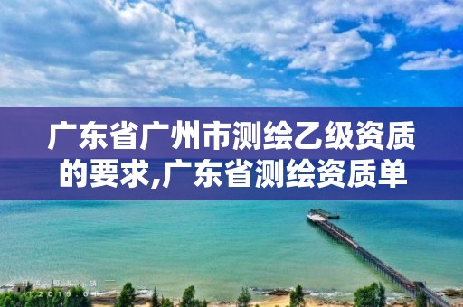 广东省广州市测绘乙级资质的要求,广东省测绘资质单位名单