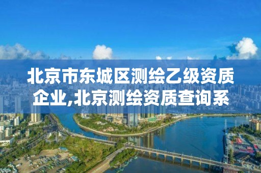 北京市东城区测绘乙级资质企业,北京测绘资质查询系统