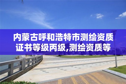 内蒙古呼和浩特市测绘资质证书等级丙级,测绘资质等级丙级是什么意思。