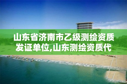 山东省济南市乙级测绘资质发证单位,山东测绘资质代理