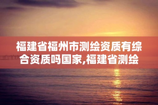 福建省福州市测绘资质有综合资质吗国家,福建省测绘单位名单