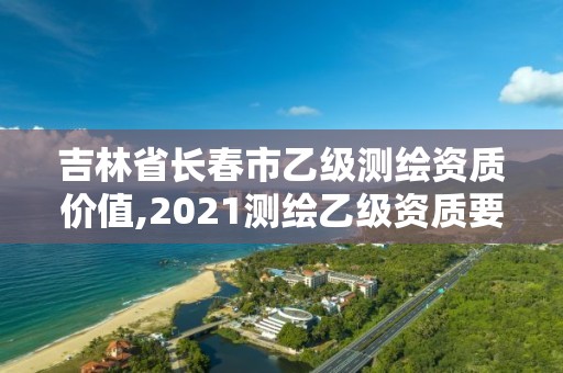 吉林省长春市乙级测绘资质价值,2021测绘乙级资质要求