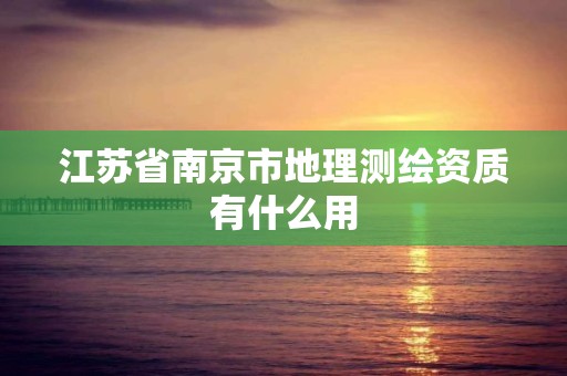 江苏省南京市地理测绘资质有什么用