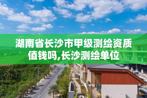 湖南省长沙市甲级测绘资质值钱吗,长沙测绘单位