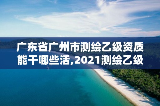 广东省广州市测绘乙级资质能干哪些活,2021测绘乙级资质要求。