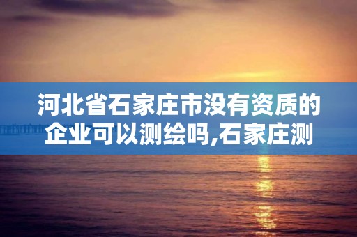 河北省石家庄市没有资质的企业可以测绘吗,石家庄测绘单位。