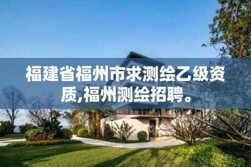 福建省福州市求测绘乙级资质,福州测绘招聘。